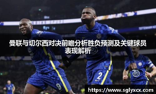 曼联与切尔西对决前瞻分析胜负预测及关键球员表现解析