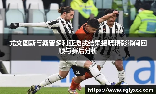 尤文图斯与桑普多利亚激战结果揭晓精彩瞬间回顾与赛后分析