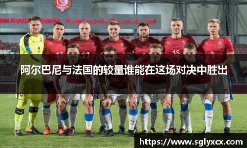 阿尔巴尼与法国的较量谁能在这场对决中胜出
