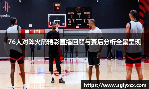 76人对阵火箭精彩直播回顾与赛后分析全景呈现